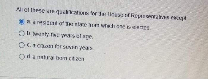 All of these are qualifications for the House of Representatives except a. a resident of the state from which one is elected.