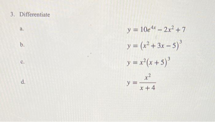 \( \begin{array}{l}y=10 e^{4 x}-2 x^{2}+7 \\ y=\left(x^{2}+3 x-5\right)^{3} \\ y=x^{2}(x+5)^{3} \\ y=\frac{x^{2}}{x+4}\end{ar