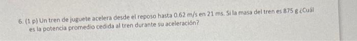 6. (1 p) Un tren de juguete acelera desde el reposo hasta \( 0.62 \mathrm{~m} / \mathrm{s} \) en \( 21 \mathrm{~ms} \). Si la