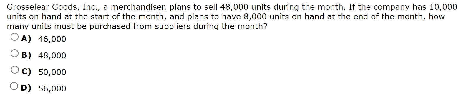 Grosselear Goods, Inc., a merchandiser, plans to sell 48,000 units during the month. If the company has 10,000 units on hand