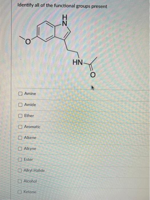 Identify all of the functional groups present
Amine
Amide
Ether
Aromatic
Alkene
Alkyne
Ester
Alkyl Halide
Alcohol
Ketone