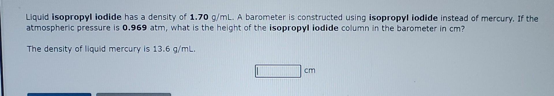 Liquid isopropyl iodide has a density of \( 1.70 \mathrm{~g} / \mathrm{mL} \). A barometer is constructed using isopropyl iod