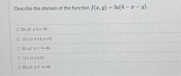 Describe the domain of the function \( f(x, y)=\ln (4-x-y) \). \[ \begin{array}{l} \{(x, y): y \leq x-4\} \\ \{(x, y): x \geq