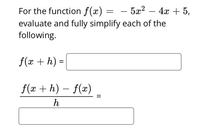 For the function \( f(x)=-5 x^{2}-4 x+5 \), evaluate and fully simplify each of the following.
\[
f(x+h)=
\]
\[
\frac{f(x+h)-