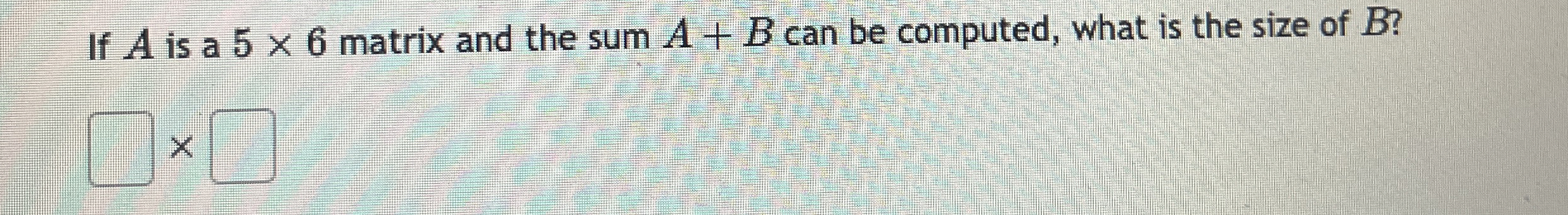 Solved If A ﻿is a 5×6 ﻿matrix and the sum A+B ﻿can be | Chegg.com