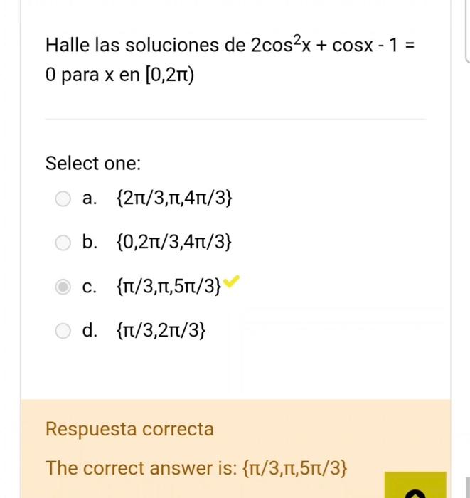 Halle las soluciones de \( 2 \cos ^{2} x+\cos x-1= \) 0 para \( x \) en \( [0,2 \pi) \) Select one: a. \( \{2 \pi / 3, \pi, 4