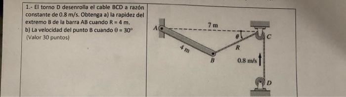 1.- El torno \( D \) desenrolla el cable \( B C D \) a razón constante de \( 0.8 \mathrm{~m} / \mathrm{s} \). Obtenga a) la r