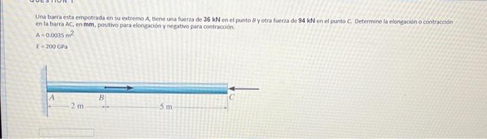 Una barra esta empotrada en su extremo A, tiene una fuerza de \( 36 \mathrm{kN} \) en el punto B y otra fuerza de \( 94 \math