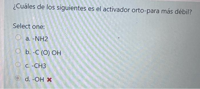 ¿Cuáles de los siguientes es el activador orto-para más débil? Select one: a. \( -\mathrm{NH} 2 \) b. \( -\mathrm{C}(\mathrm{