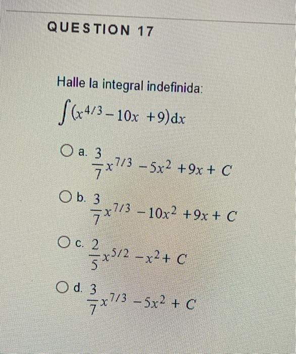 Halle la integral indefinida: \[ \int\left(x^{4 / 3}-10 x+9\right) d x \] \( \frac{3}{7} x^{7 / 3}-5 x^{2}+9 x+C \) b. \( \fr