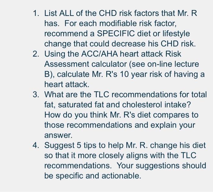 1. List ALL of the CHD risk factors that Mr. R
has. For each modifiable risk factor,
recommend a SPECIFIC diet or lifestyle
c