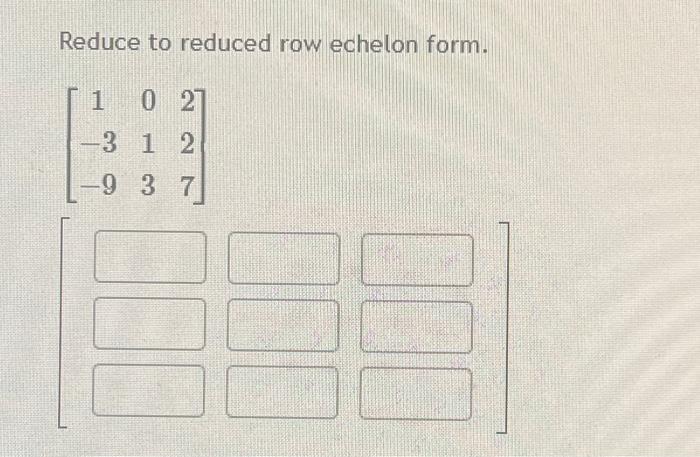 Reduce to reduced row echelon form. ⎣⎡1−3−9013227⎦⎤ | Chegg.com