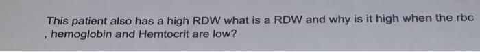 This patient also has a high RDW what is a RDW and why is it high when the rbc hemoglobin and Hemtocrit are low? +