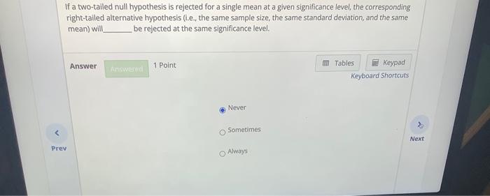 If a two-tailed null hypothesis is rejected for a single mean at a given significance level, the corresponding right-tailed a