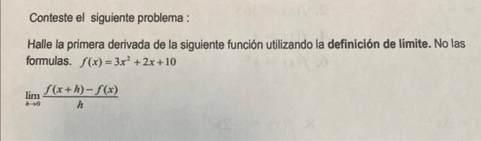 Conteste el siguiente problema : Halle la primera derivada de la siguiente función utilizando la definición de limite. No las