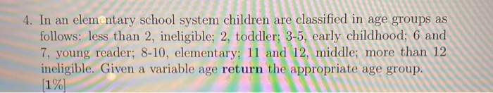 4. In an elementary school system children are classified in age groups as follows: less than 2, ineligible; 2, toddler; 3-5,