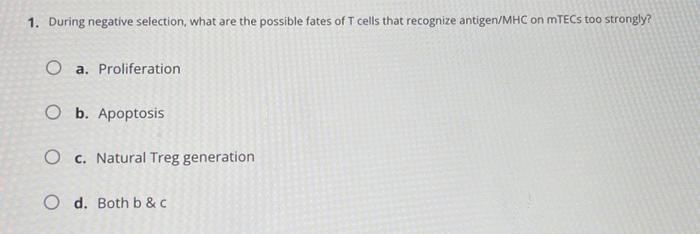 1. During negative selection, what are the possible fates of T cells that recognize antigen/MHC on mTECs too strongly?
a. Pro