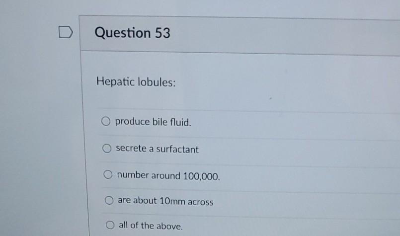 Question 53 Hepatic lobules: O produce bile fluid. secrete a surfactant O number around 100,000. O are about 10mm across all