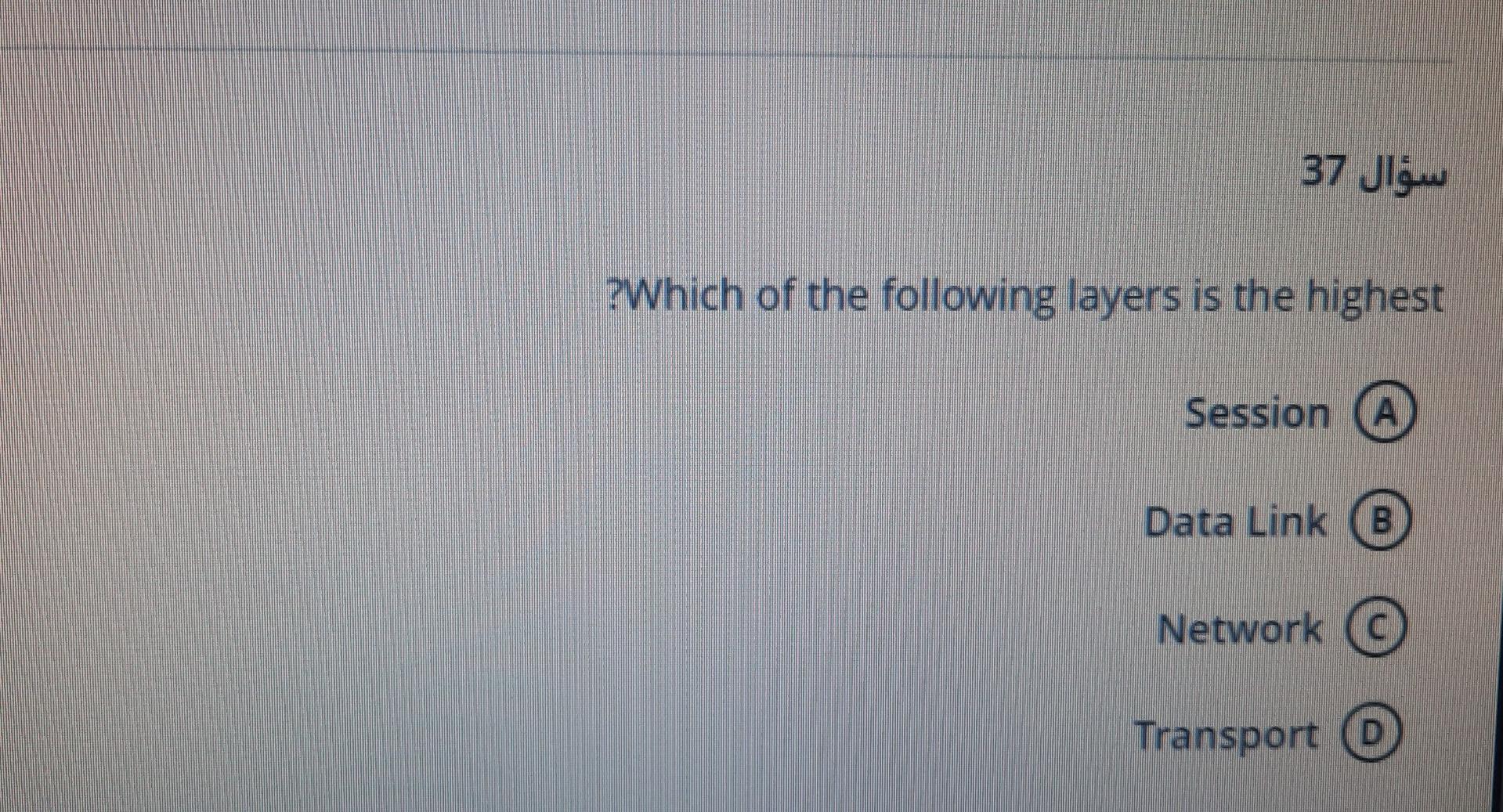 ?????? 37
?Which of the following layers is the highest
Session A
Data Link B
Network ©
Transport 0
