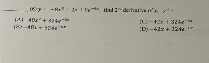 (6) \( y=-8 x^{3}-2 x+9 e^{-6 x} \), find \( 2^{\text {nd }} \) derivative of \( y, y^{\prime \prime}= \) (A) \( -48 x^{2}+32