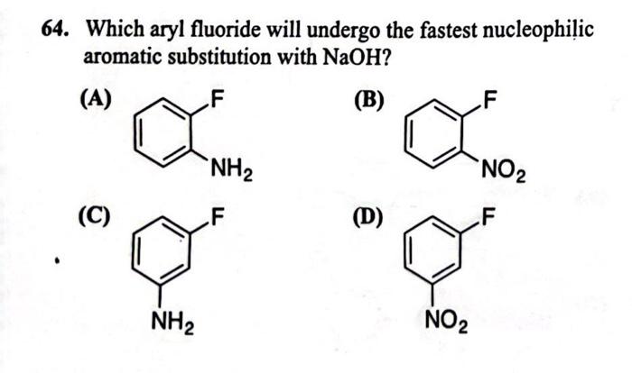 64. Which aryl fluoride will undergo the fastest nucleophilic aromatic substitution with \( \mathrm{NaOH} \) ?
(A)
(B)
(C)
(D