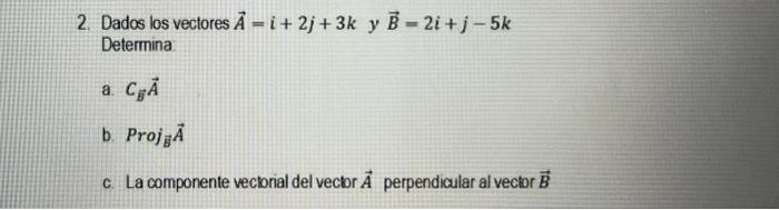 2. Dados los vectores \( \vec{A}=i+2 j+3 k \) y \( \vec{B}=2 i+j-5 k \) Determina: a. \( C_{\vec{B}} \vec{A} \) b. \( \operat