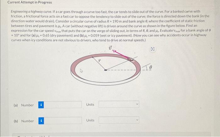 Engineering a highway curve. If a car goes through a curve too fast, the car tends to slide out of the curve. For a banked cu