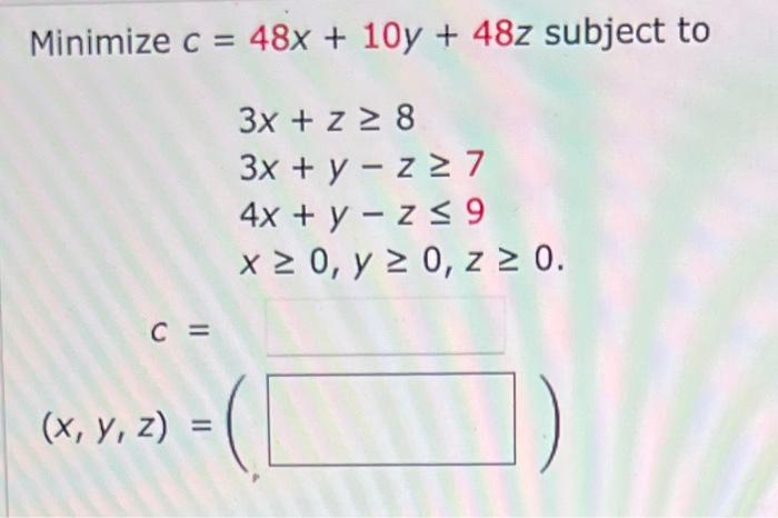 \( \begin{array}{l}c=48 x+10 y+48 z s \\ 3 x+z \geq 8 \\ 3 x+y-z \geq 7 \\ 4 x+y-z \leq 9 \\ x \geq 0, y \geq 0, z \geq 0 \te