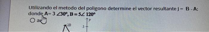 Utilizando el metodo del poligono determine el vector resultante J \( =\mathbf{B}-\mathbf{A} \); donde \( \mathrm{A}=3 \angle