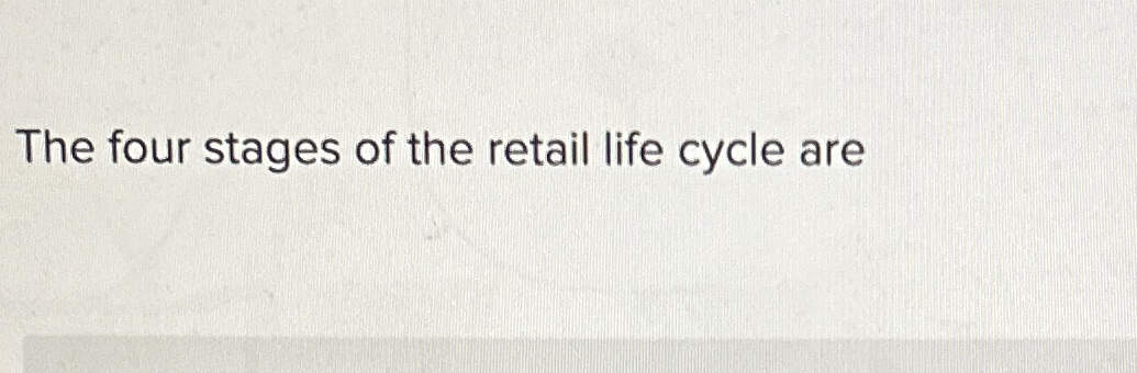 Solved The four stages of the retail life cycle are | Chegg.com