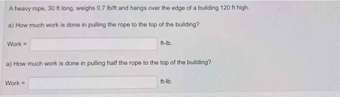 A heavy rope, \( 30 \mathrm{ft} \) long, weighs \( 0.7 \mathrm{lb} / \mathrm{ft} \) and hangs over the edge of a building \( 