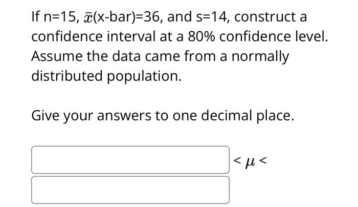 If \( \mathrm{n}=15, \bar{x}(\mathrm{x}-\mathrm{bar})=36 \), and \( \mathrm{s}=14 \), construct a confidence interval at a \(
