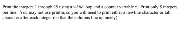 Print the integers 1 through 35 using a while loop and a counter variable x. Print only 5 integers per line. You may not use