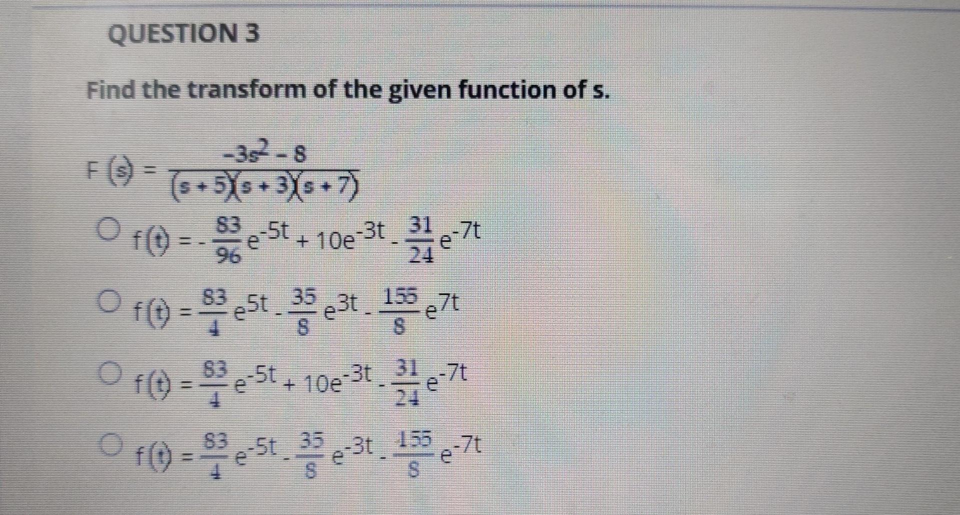 QUESTION 3
Find the transform of the given function of s.
O +0 -
+
-332-8
F (0 = [6+575+3/s +7)
) e-5t 108-31_3127
O fost 31.