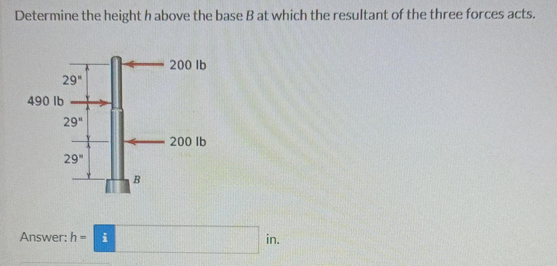 Determine the height h above the base B at which the resultant of the three forces acts.
200 lb
29
490 lb
29
200 lb
29
Ans