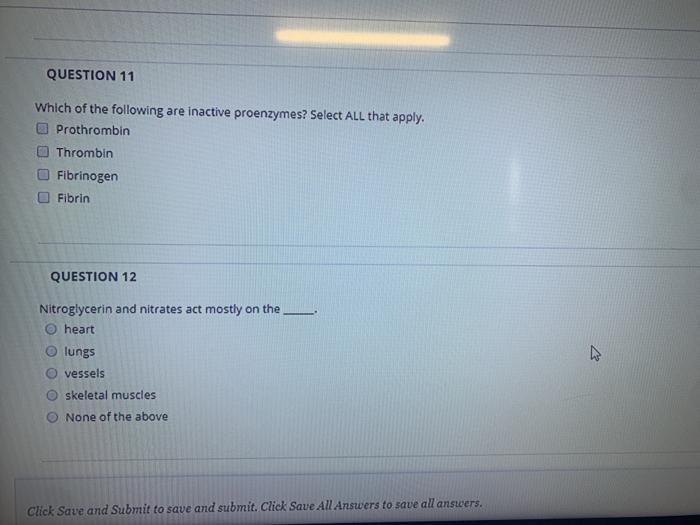 QUESTION 11 Which of the following are inactive proenzymes? Select ALL that apply. Prothrombin Thrombin Fibrinogen Fibrin QUE