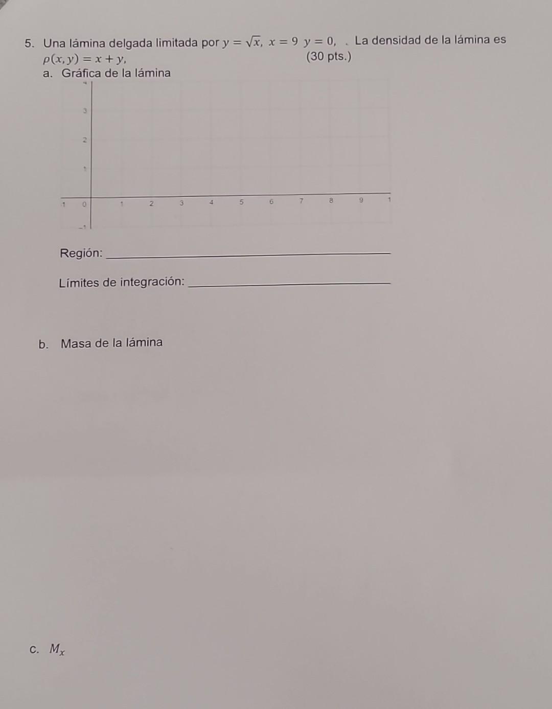 5. Una lámina delgada limitada por \( y=\sqrt{x}, x=9 \quad y=0 \), . La densidad de la lámina es \( \rho(x, y)=x+y \), (30 p