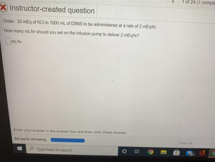 1 of 24 (1 comple Instructor-created question Order: 20 mEq of KCl in 1000 mL of D5NS to be administered at a rate of 2 mEq/h