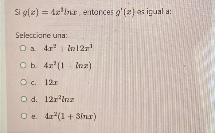 si g(x) = 4rº Inz , entonces g(x) es igual a: Seleccione una: O a. 4x2 + In12x3 O b. 4x2(1 + Inx) O c. 122 O d. 12xIns O e.