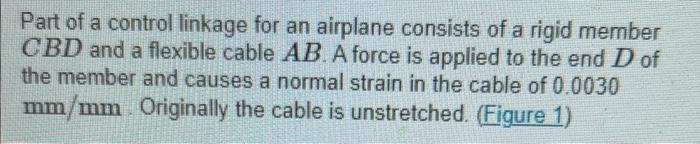 Part of a control linkage for an airplane consists of a rigid member \( C B D \) and a flexible cable \( A B \). A force is a