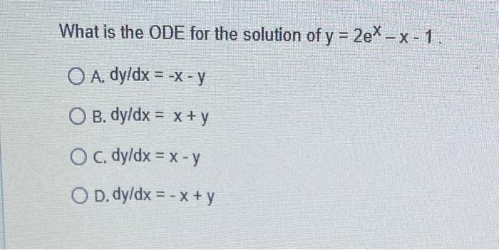 What is the ODE for the solution of \( y=2 e^{x}-x-1 \) A. \( d y / d x=-x-y \) B. \( d y / d x=x+y \) C. \( d y / d x=x-y \)