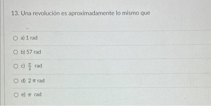 13. Una revolución es aproximadamente lo mismo que O a) 1 rad O b) 57 rad Oc) rad Od) 2 π rad e) Trad