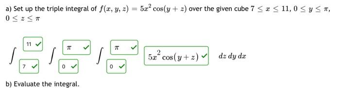 a) Set up the triple integral of \( f(x, y, z)=5 x^{2} \cos (y+z) \) over the given cube \( 7 \leq x \leq 11,0 \leq y \leq \p