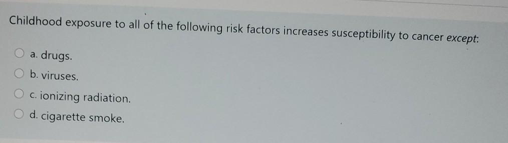 Childhood exposure to all of the following risk factors increases susceptibility to cancer except: a. drugs. b. viruses. O ci