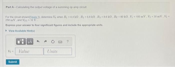 Part A - Calculating the output voltage of a summing op amp circuit
For the circuit shown(Figure 1), determine \( V_{0} \) wh