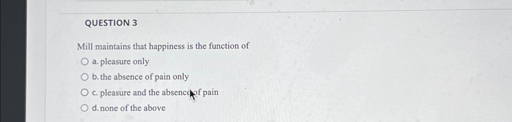 Solved QUESTION 3Mill maintains that happiness is the | Chegg.com