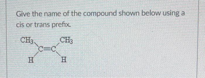 Give the name of the compound shown below using a cis or trans prefix.