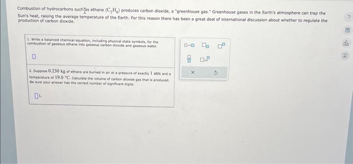 Combustion of hydrocarbons such jas ethane \( \left(\mathrm{C}_{2} \mathrm{H}_{6}\right. \) ) produces carbon dioxide, a gre