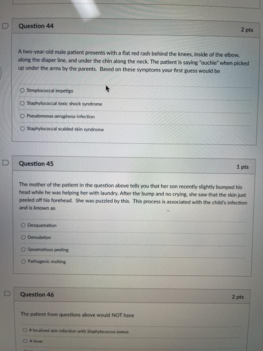 Question 44 2 pts A two-year-old male patient presents with a flat red rash behind the knees, inside of the elbow. along the