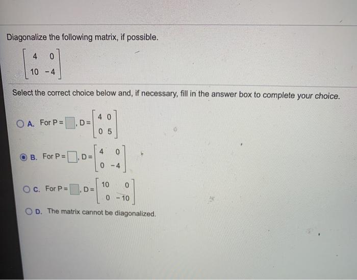 Solved Diagonalize the following matrix, if possible. 4 0 10